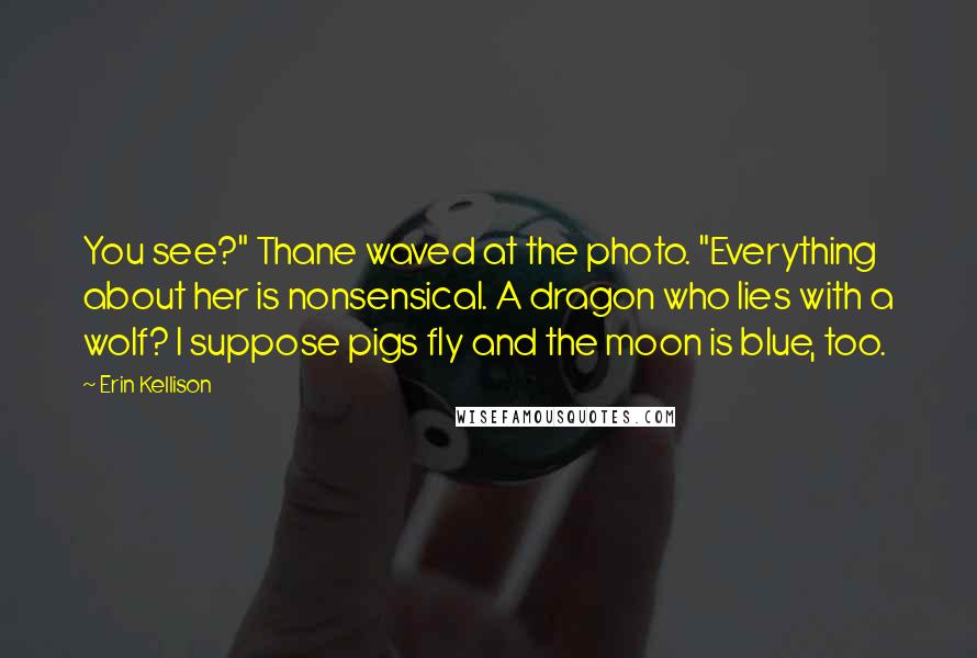Erin Kellison Quotes: You see?" Thane waved at the photo. "Everything about her is nonsensical. A dragon who lies with a wolf? I suppose pigs fly and the moon is blue, too.