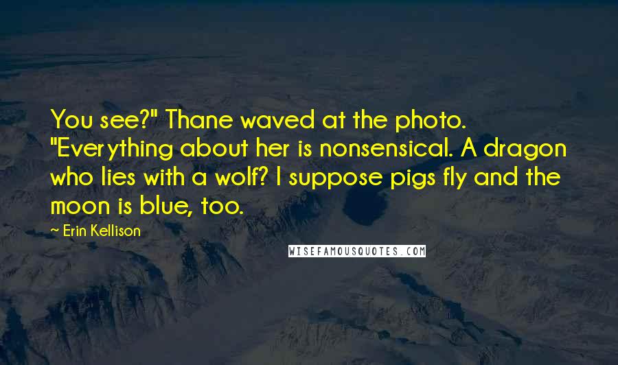 Erin Kellison Quotes: You see?" Thane waved at the photo. "Everything about her is nonsensical. A dragon who lies with a wolf? I suppose pigs fly and the moon is blue, too.