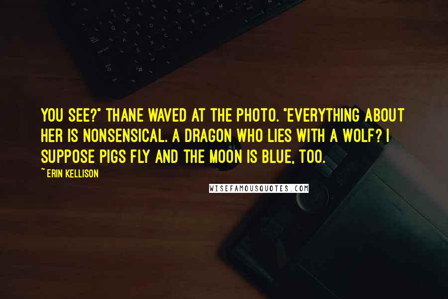 Erin Kellison Quotes: You see?" Thane waved at the photo. "Everything about her is nonsensical. A dragon who lies with a wolf? I suppose pigs fly and the moon is blue, too.