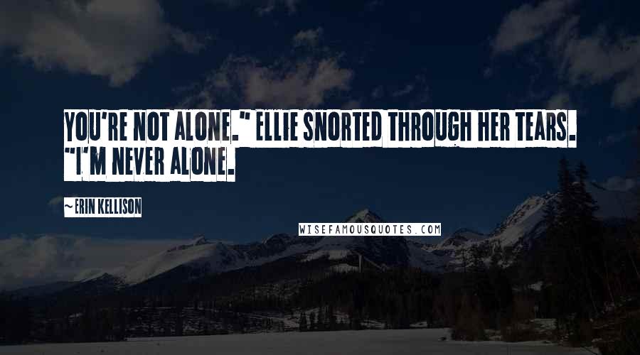 Erin Kellison Quotes: You're not alone." Ellie snorted through her tears. "I'm never alone.