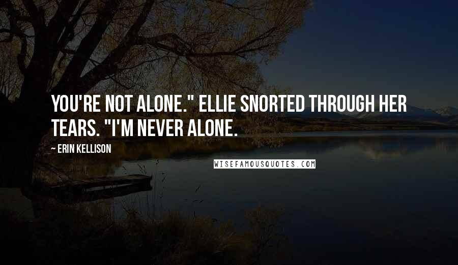 Erin Kellison Quotes: You're not alone." Ellie snorted through her tears. "I'm never alone.