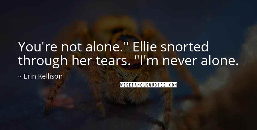 Erin Kellison Quotes: You're not alone." Ellie snorted through her tears. "I'm never alone.