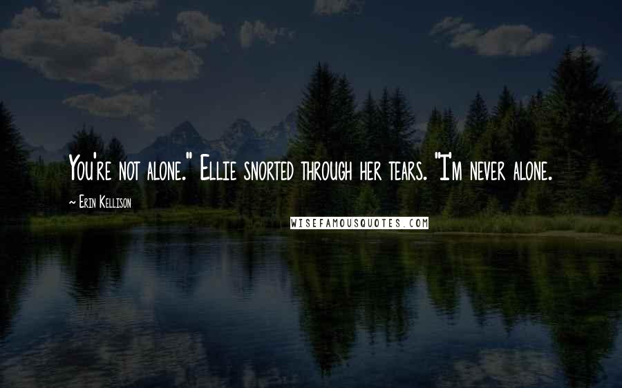 Erin Kellison Quotes: You're not alone." Ellie snorted through her tears. "I'm never alone.