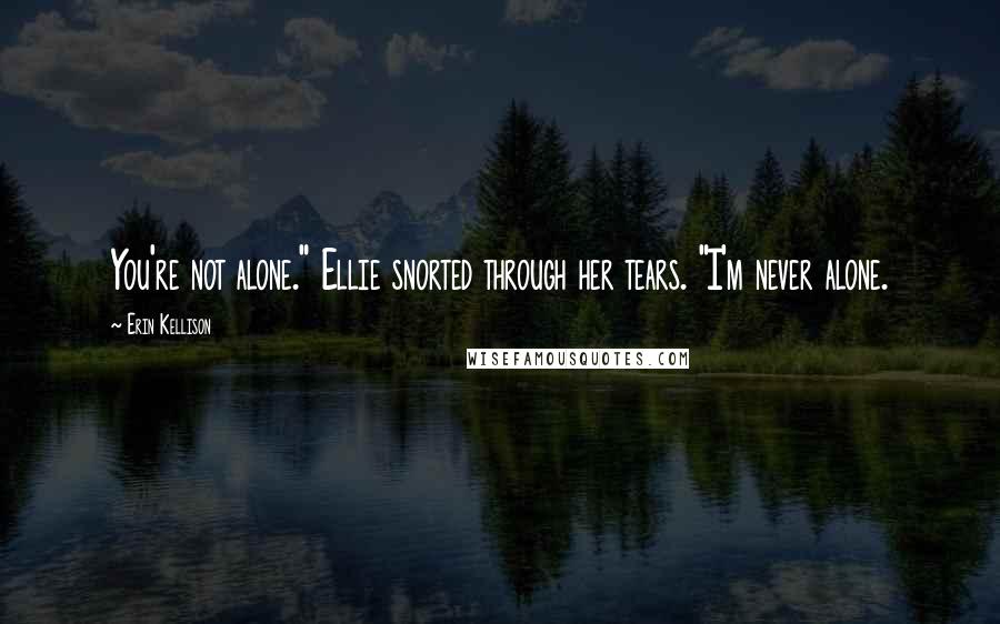 Erin Kellison Quotes: You're not alone." Ellie snorted through her tears. "I'm never alone.