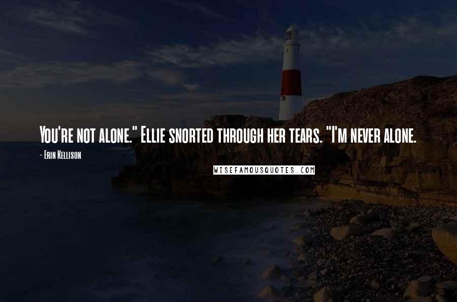 Erin Kellison Quotes: You're not alone." Ellie snorted through her tears. "I'm never alone.