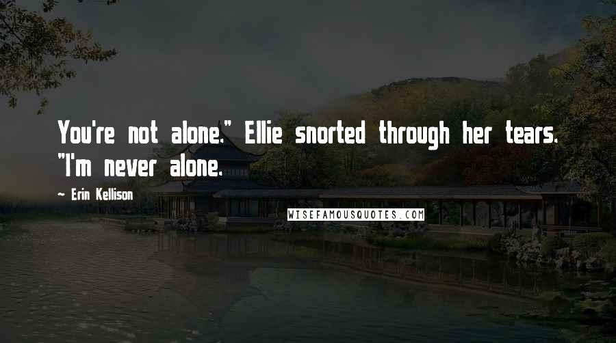 Erin Kellison Quotes: You're not alone." Ellie snorted through her tears. "I'm never alone.