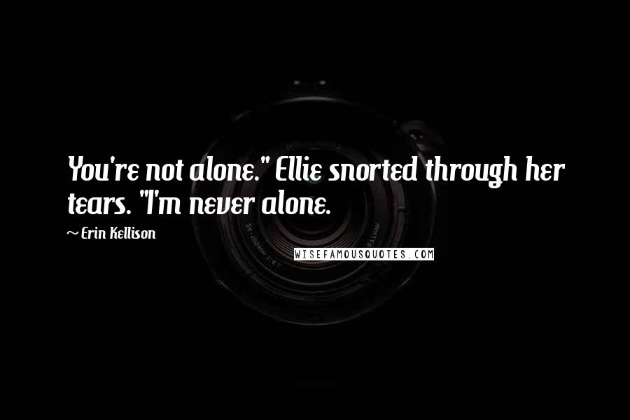 Erin Kellison Quotes: You're not alone." Ellie snorted through her tears. "I'm never alone.