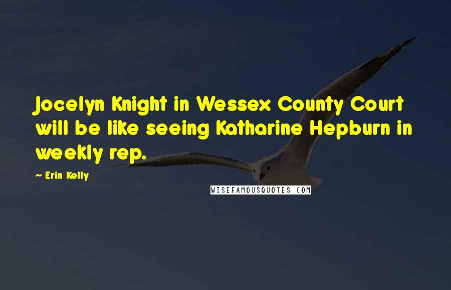 Erin Kelly Quotes: Jocelyn Knight in Wessex County Court will be like seeing Katharine Hepburn in weekly rep.