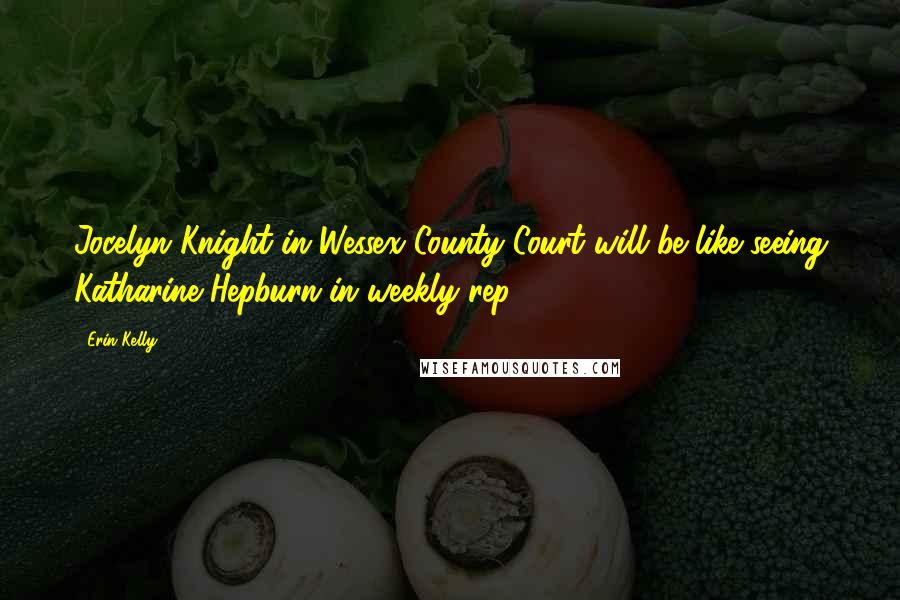 Erin Kelly Quotes: Jocelyn Knight in Wessex County Court will be like seeing Katharine Hepburn in weekly rep.