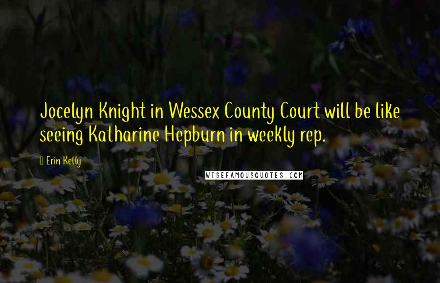 Erin Kelly Quotes: Jocelyn Knight in Wessex County Court will be like seeing Katharine Hepburn in weekly rep.