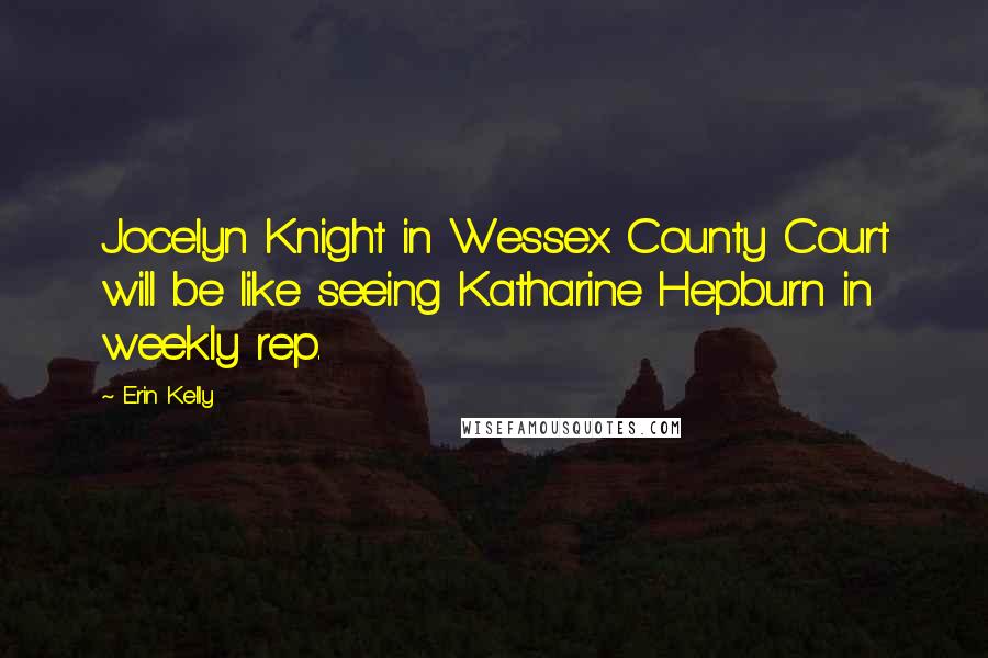 Erin Kelly Quotes: Jocelyn Knight in Wessex County Court will be like seeing Katharine Hepburn in weekly rep.