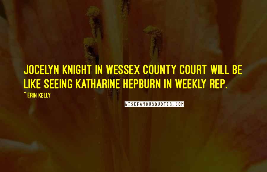 Erin Kelly Quotes: Jocelyn Knight in Wessex County Court will be like seeing Katharine Hepburn in weekly rep.