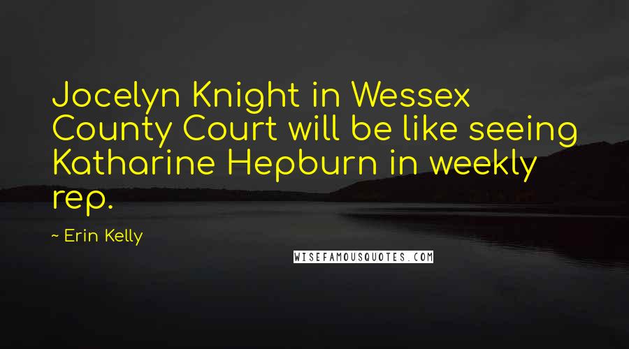 Erin Kelly Quotes: Jocelyn Knight in Wessex County Court will be like seeing Katharine Hepburn in weekly rep.