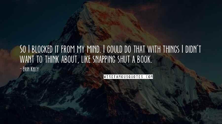 Erin Kelly Quotes: So I blocked it from my mind. I could do that with things I didn't want to think about, like snapping shut a book.