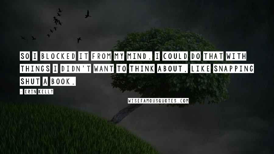 Erin Kelly Quotes: So I blocked it from my mind. I could do that with things I didn't want to think about, like snapping shut a book.