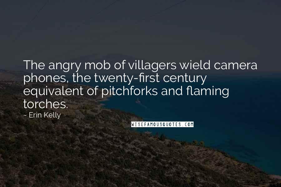 Erin Kelly Quotes: The angry mob of villagers wield camera phones, the twenty-first century equivalent of pitchforks and flaming torches.