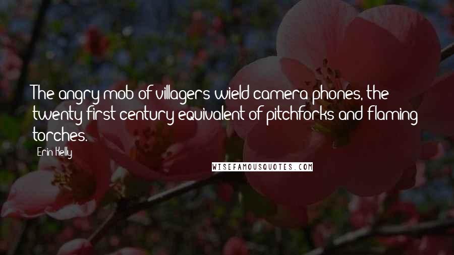 Erin Kelly Quotes: The angry mob of villagers wield camera phones, the twenty-first century equivalent of pitchforks and flaming torches.