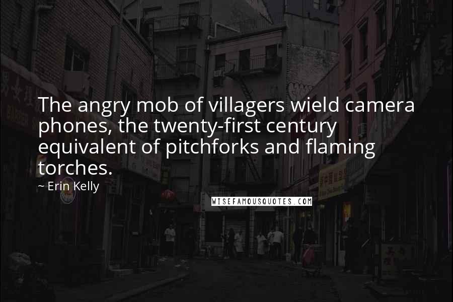 Erin Kelly Quotes: The angry mob of villagers wield camera phones, the twenty-first century equivalent of pitchforks and flaming torches.