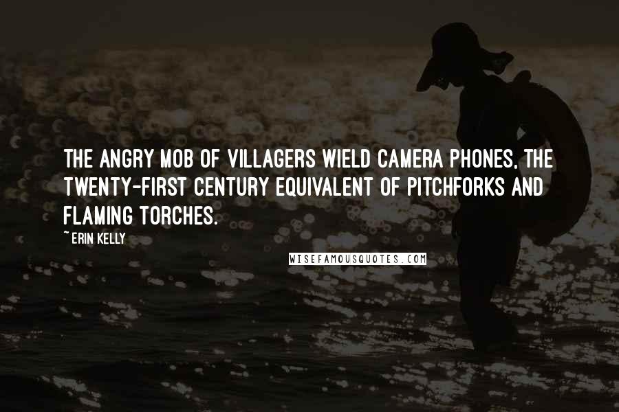 Erin Kelly Quotes: The angry mob of villagers wield camera phones, the twenty-first century equivalent of pitchforks and flaming torches.