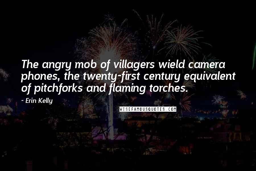 Erin Kelly Quotes: The angry mob of villagers wield camera phones, the twenty-first century equivalent of pitchforks and flaming torches.