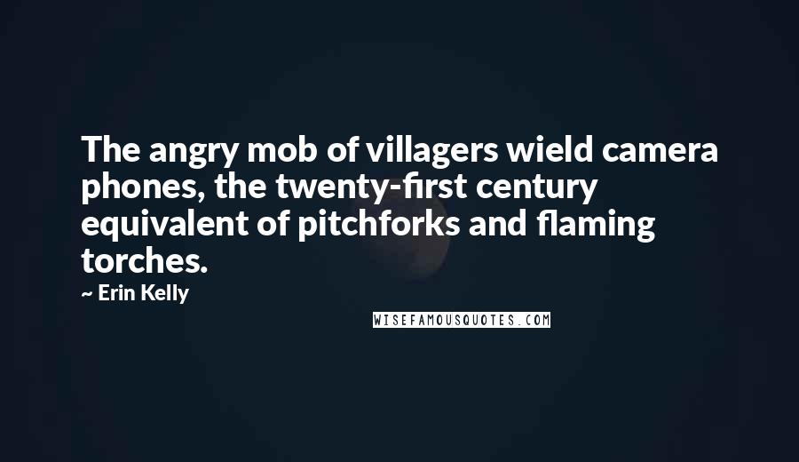 Erin Kelly Quotes: The angry mob of villagers wield camera phones, the twenty-first century equivalent of pitchforks and flaming torches.