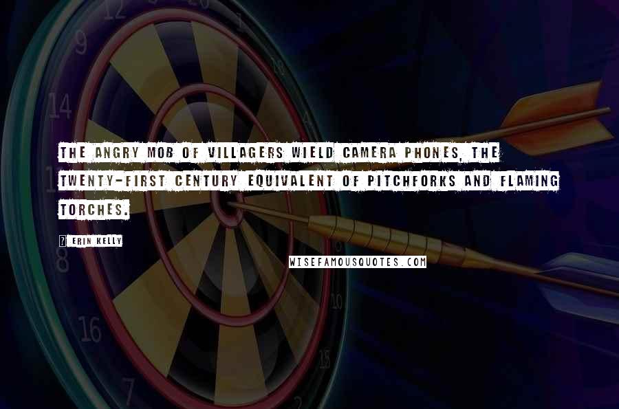 Erin Kelly Quotes: The angry mob of villagers wield camera phones, the twenty-first century equivalent of pitchforks and flaming torches.