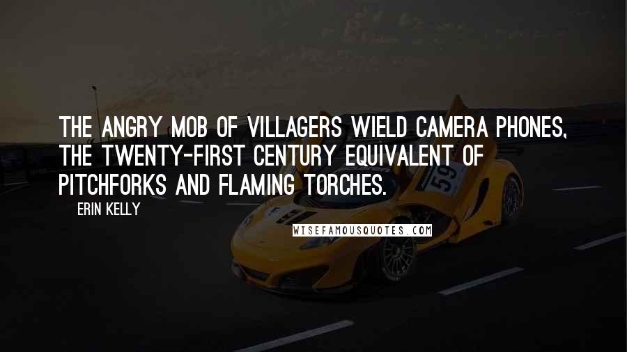 Erin Kelly Quotes: The angry mob of villagers wield camera phones, the twenty-first century equivalent of pitchforks and flaming torches.