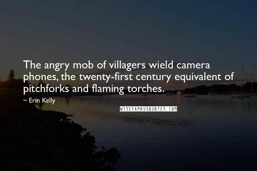 Erin Kelly Quotes: The angry mob of villagers wield camera phones, the twenty-first century equivalent of pitchforks and flaming torches.