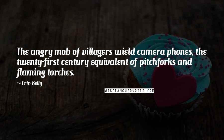 Erin Kelly Quotes: The angry mob of villagers wield camera phones, the twenty-first century equivalent of pitchforks and flaming torches.