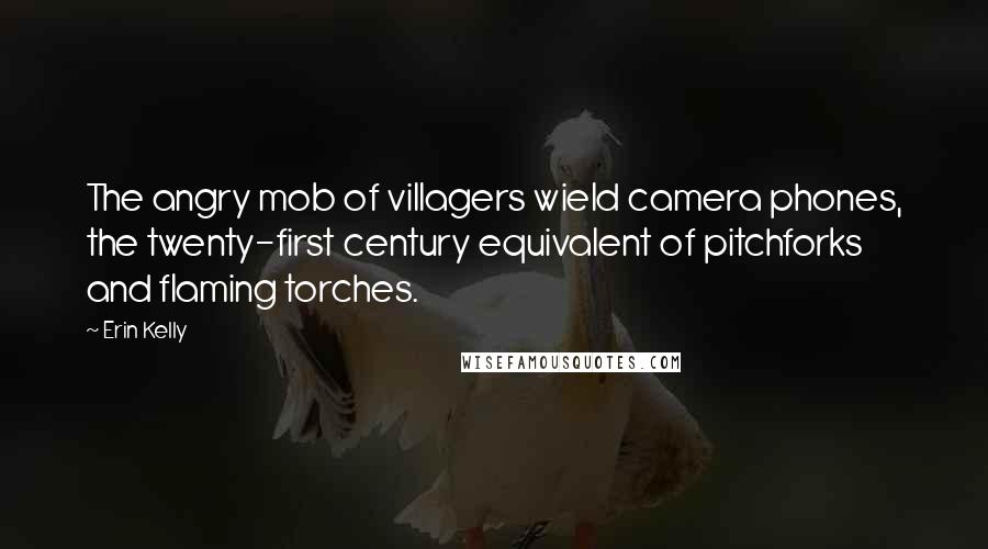 Erin Kelly Quotes: The angry mob of villagers wield camera phones, the twenty-first century equivalent of pitchforks and flaming torches.