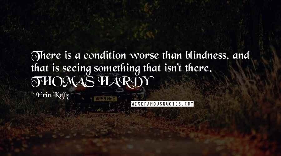 Erin Kelly Quotes: There is a condition worse than blindness, and that is seeing something that isn't there. THOMAS HARDY