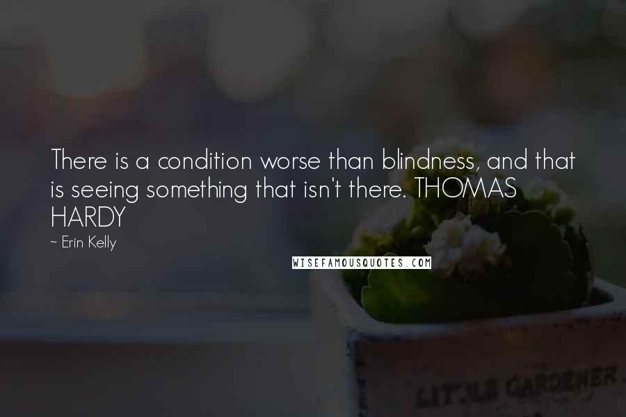 Erin Kelly Quotes: There is a condition worse than blindness, and that is seeing something that isn't there. THOMAS HARDY