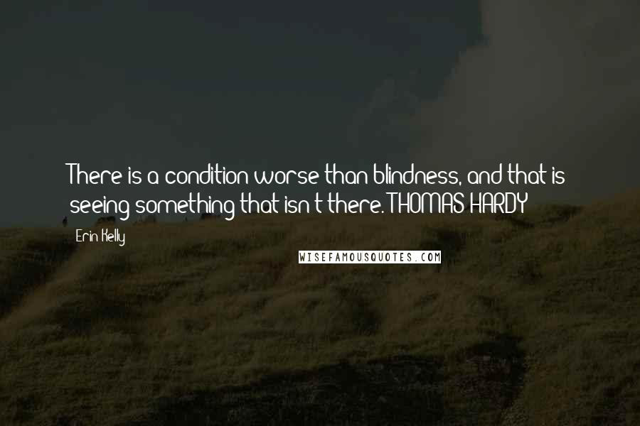 Erin Kelly Quotes: There is a condition worse than blindness, and that is seeing something that isn't there. THOMAS HARDY