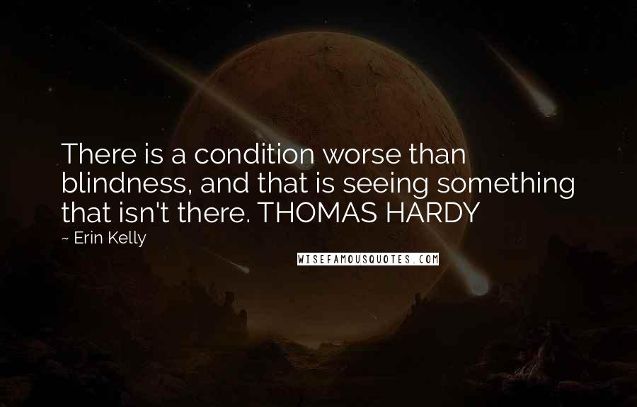Erin Kelly Quotes: There is a condition worse than blindness, and that is seeing something that isn't there. THOMAS HARDY