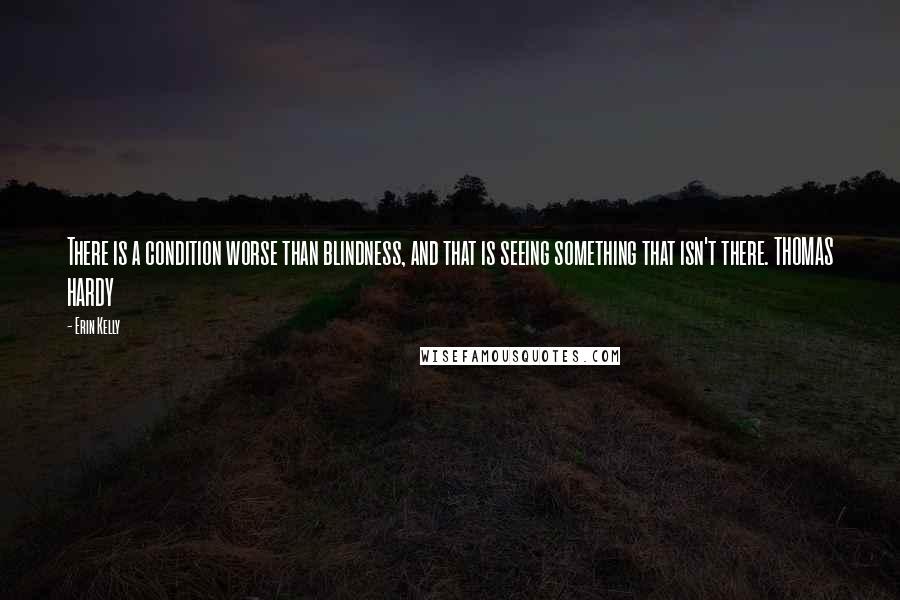 Erin Kelly Quotes: There is a condition worse than blindness, and that is seeing something that isn't there. THOMAS HARDY