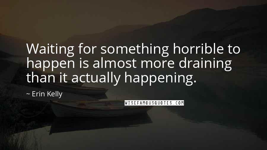 Erin Kelly Quotes: Waiting for something horrible to happen is almost more draining than it actually happening.