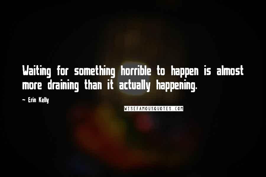 Erin Kelly Quotes: Waiting for something horrible to happen is almost more draining than it actually happening.