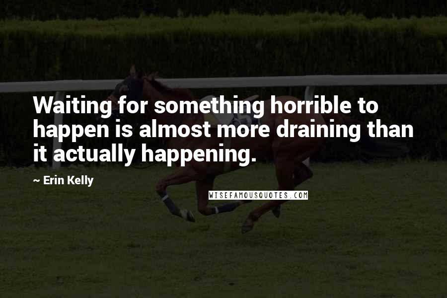 Erin Kelly Quotes: Waiting for something horrible to happen is almost more draining than it actually happening.