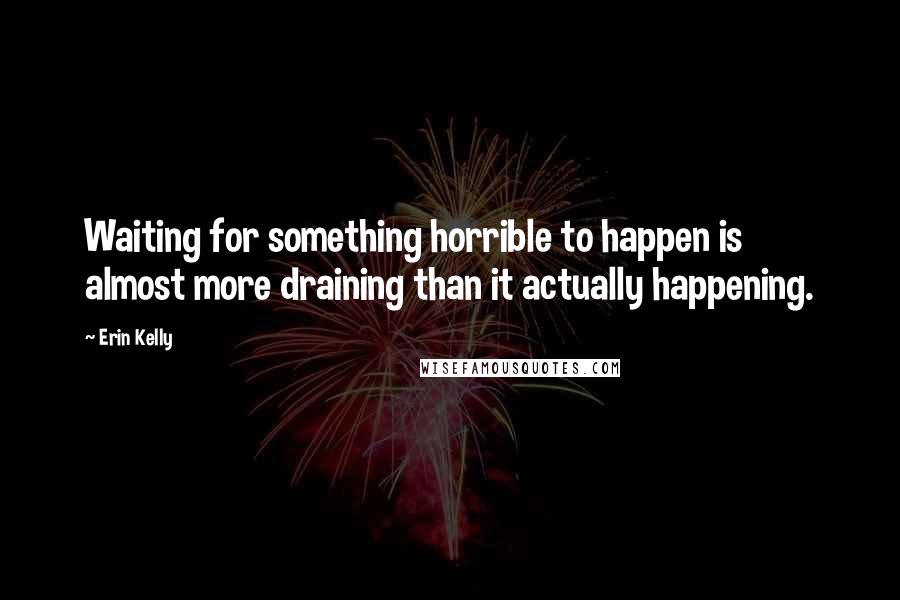 Erin Kelly Quotes: Waiting for something horrible to happen is almost more draining than it actually happening.