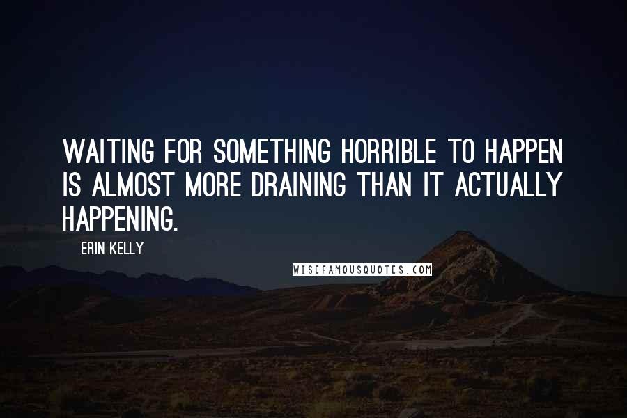 Erin Kelly Quotes: Waiting for something horrible to happen is almost more draining than it actually happening.