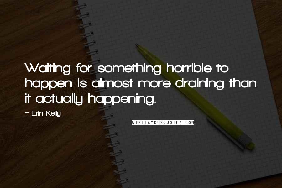 Erin Kelly Quotes: Waiting for something horrible to happen is almost more draining than it actually happening.