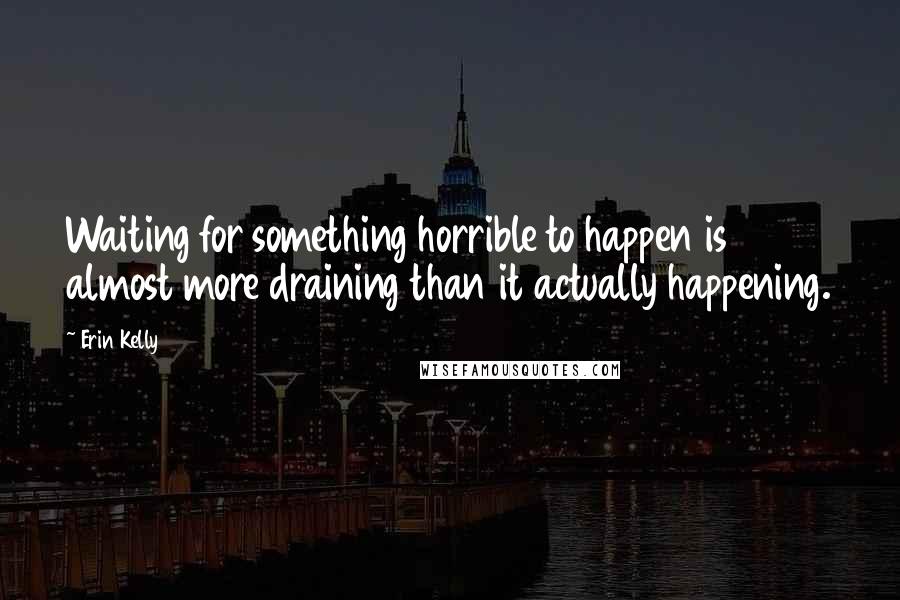 Erin Kelly Quotes: Waiting for something horrible to happen is almost more draining than it actually happening.