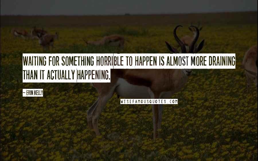 Erin Kelly Quotes: Waiting for something horrible to happen is almost more draining than it actually happening.