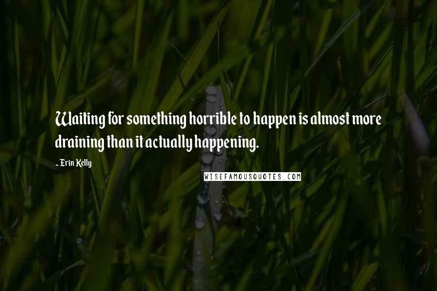 Erin Kelly Quotes: Waiting for something horrible to happen is almost more draining than it actually happening.