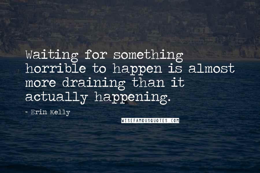 Erin Kelly Quotes: Waiting for something horrible to happen is almost more draining than it actually happening.