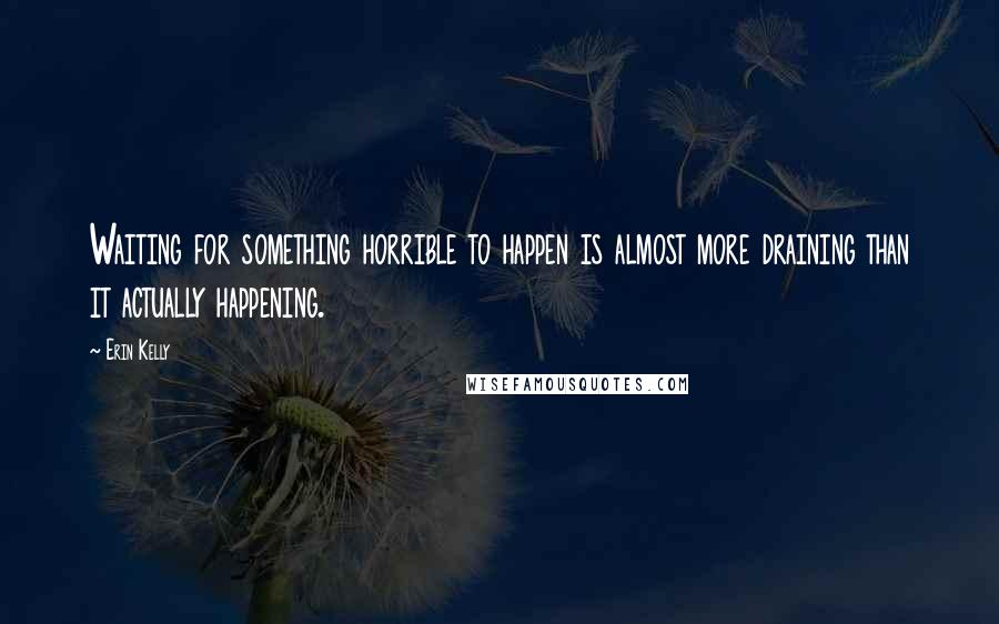 Erin Kelly Quotes: Waiting for something horrible to happen is almost more draining than it actually happening.