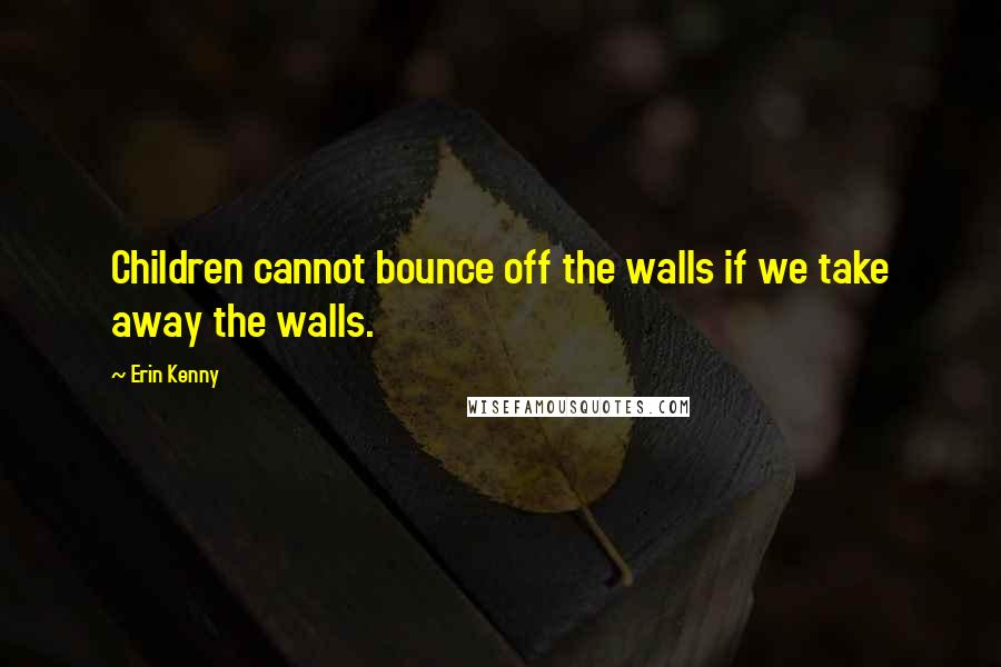 Erin Kenny Quotes: Children cannot bounce off the walls if we take away the walls.