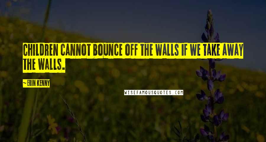 Erin Kenny Quotes: Children cannot bounce off the walls if we take away the walls.