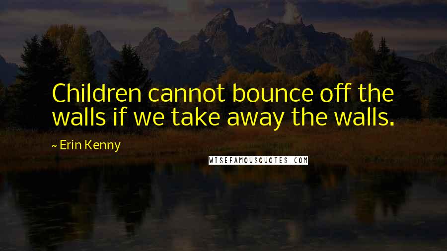 Erin Kenny Quotes: Children cannot bounce off the walls if we take away the walls.