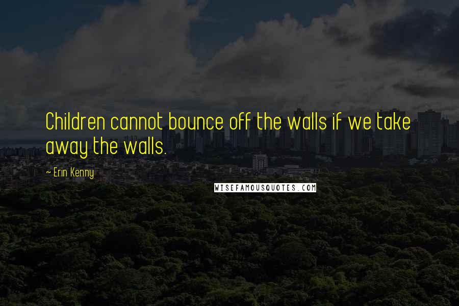 Erin Kenny Quotes: Children cannot bounce off the walls if we take away the walls.